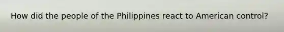 How did the people of the Philippines react to American control?