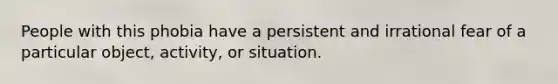 People with this phobia have a persistent and irrational fear of a particular object, activity, or situation.