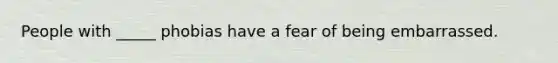 People with _____ phobias have a fear of being embarrassed.