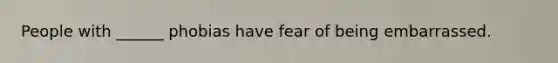 People with ______ phobias have fear of being embarrassed.