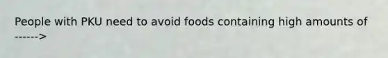 People with PKU need to avoid foods containing high amounts of ------>