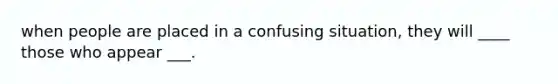 when people are placed in a confusing situation, they will ____ those who appear ___.