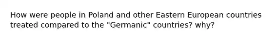 How were people in Poland and other Eastern European countries treated compared to the "Germanic" countries? why?