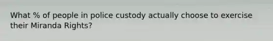 What % of people in police custody actually choose to exercise their Miranda Rights?