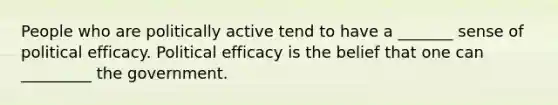 People who are politically active tend to have a _______ sense of political efficacy. Political efficacy is the belief that one can _________ the government.