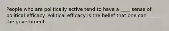 People who are politically active tend to have a ____ sense of political efficacy. Political efficacy is the belief that one can _____ the government.