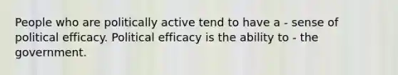 People who are politically active tend to have a - sense of political efficacy. Political efficacy is the ability to - the government.