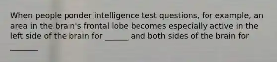 When people ponder intelligence test questions, for example, an area in the brain's frontal lobe becomes especially active in the left side of the brain for ______ and both sides of the brain for _______