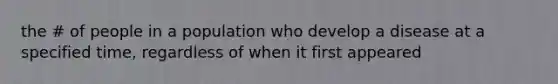 the # of people in a population who develop a disease at a specified time, regardless of when it first appeared