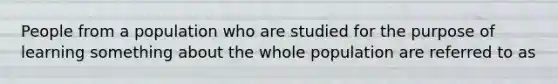 People from a population who are studied for the purpose of learning something about the whole population are referred to as