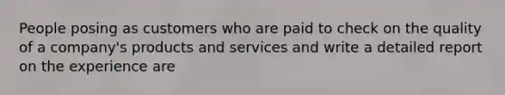 People posing as customers who are paid to check on the quality of a company's products and services and write a detailed report on the experience are