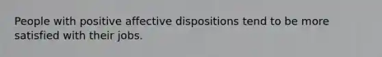 People with positive affective dispositions tend to be more satisfied with their jobs.