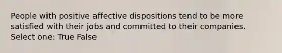 People with positive affective dispositions tend to be more satisfied with their jobs and committed to their companies. Select one: True False