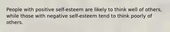 People with positive self-esteem are likely to think well of others, while those with negative self-esteem tend to think poorly of others.