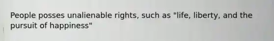 People posses unalienable rights, such as "life, liberty, and the pursuit of happiness"