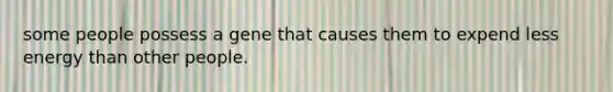 some people possess a gene that causes them to expend less energy than other people.