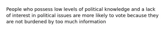 People who possess low levels of political knowledge and a lack of interest in political issues are more likely to vote because they are not burdened by too much information