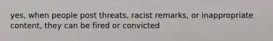 yes, when people post threats, racist remarks, or inappropriate content, they can be fired or convicted