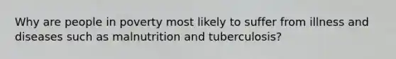 Why are people in poverty most likely to suffer from illness and diseases such as malnutrition and tuberculosis?