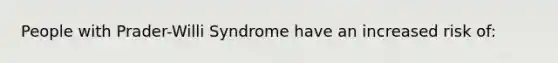 People with Prader-Willi Syndrome have an increased risk of: