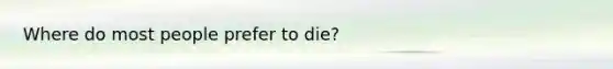 Where do most people prefer to die?