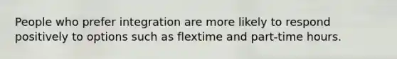 People who prefer integration are more likely to respond positively to options such as flextime and part-time hours.