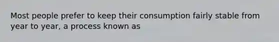 Most people prefer to keep their consumption fairly stable from year to year, a process known as