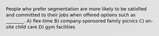 People who prefer segmentation are more likely to be satisfied and committed to their jobs when offered options such as ________. A) flex-time B) company-sponsored family picnics C) on-site child care D) gym facilities