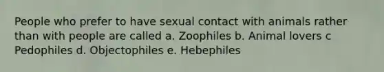 People who prefer to have sexual contact with animals rather than with people are called a. Zoophiles b. Animal lovers c Pedophiles d. Objectophiles e. Hebephiles