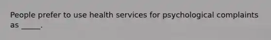 People prefer to use health services for psychological complaints as _____.