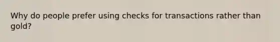 Why do people prefer using checks for transactions rather than gold?