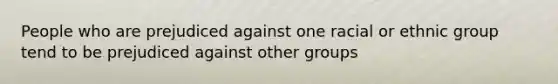 People who are prejudiced against one racial or ethnic group tend to be prejudiced against other groups