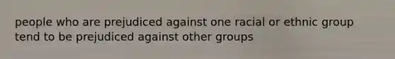 people who are prejudiced against one racial or ethnic group tend to be prejudiced against other groups