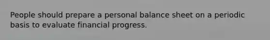 People should prepare a personal balance sheet on a periodic basis to evaluate financial progress.