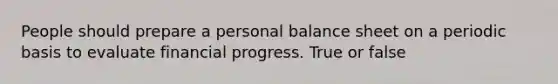 People should prepare a personal balance sheet on a periodic basis to evaluate financial progress. True or false