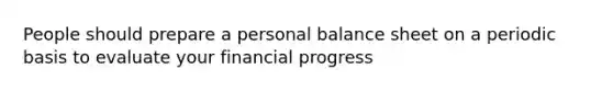 People should prepare a personal balance sheet on a periodic basis to evaluate your financial progress