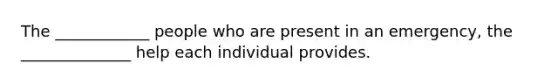 The ____________ people who are present in an emergency, the ______________ help each individual provides.