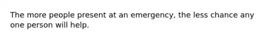 The more people present at an emergency, the less chance any one person will help.