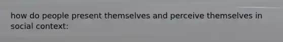 how do people present themselves and perceive themselves in social context: