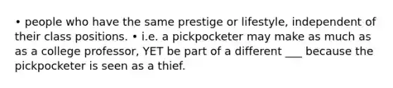 • people who have the same prestige or lifestyle, independent of their class positions. • i.e. a pickpocketer may make as much as as a college professor, YET be part of a different ___ because the pickpocketer is seen as a thief.