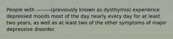 People with ———(previously known as dysthymia) experience depressed moods most of the day nearly every day for at least two years, as well as at least two of the other symptoms of major depressive disorder.