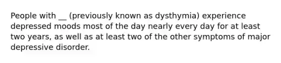 People with __ (previously known as dysthymia) experience depressed moods most of the day nearly every day for at least two years, as well as at least two of the other symptoms of major depressive disorder.