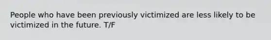 People who have been previously victimized are less likely to be victimized in the future. T/F