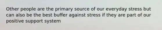 Other people are the primary source of our everyday stress but can also be the best buffer against stress if they are part of our positive support system