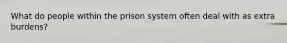 What do people within the prison system often deal with as extra burdens?