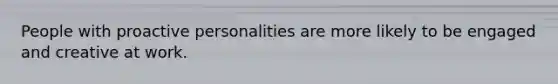 People with proactive personalities are more likely to be engaged and creative at work.