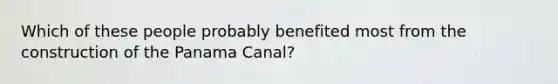 Which of these people probably benefited most from the construction of the Panama Canal?