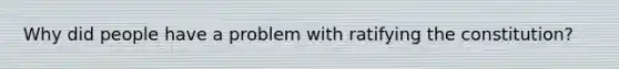 Why did people have a problem with ratifying the constitution?