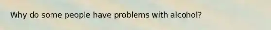 Why do some people have problems with alcohol?