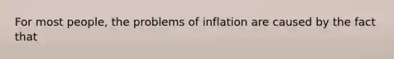 For most people, the problems of inflation are caused by the fact that